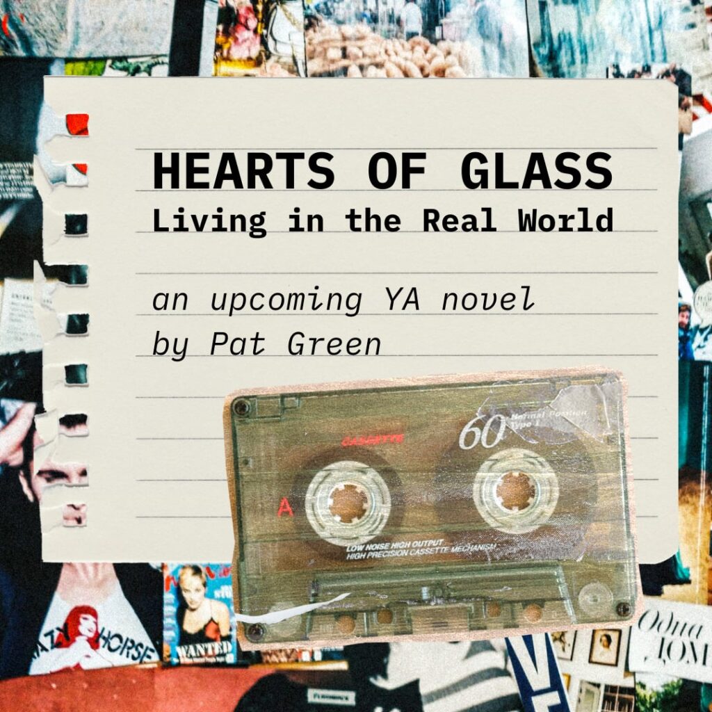 Image of notepaper reads Hearts of Glass Living in the Real World. An upcoming ya novel by pat green
A cassette tape and news scaps from the 80s litter the image around the paper. 